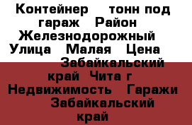 Контейнер 20 тонн под гараж › Район ­ Железнодорожный › Улица ­ Малая › Цена ­ 50 000 - Забайкальский край, Чита г. Недвижимость » Гаражи   . Забайкальский край